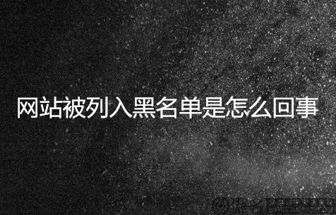 网站被列入黑名单是怎么回事?如何解决?