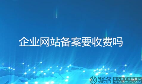 企业网站备案要收费吗?企业域名备案多少钱?