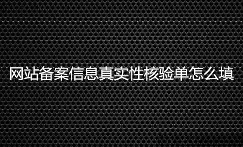 网站备案信息真实性核验单怎么填?