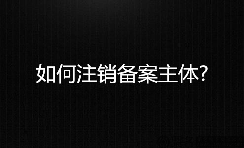 如何注销备案主体?注销备案需要准备哪些材料?