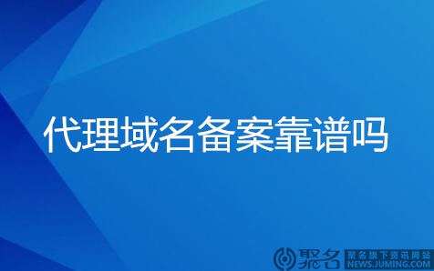 代理域名备案是什么意思?代理域名备案靠谱吗?