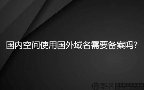 国内空间使用国外域名需要备案吗?